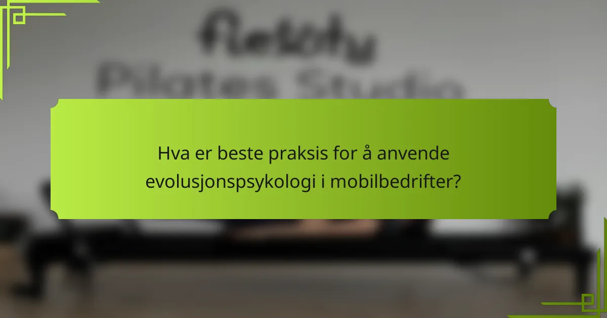 Hva er beste praksis for å anvende evolusjonspsykologi i mobilbedrifter?