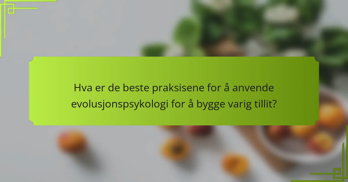 Hva er de beste praksisene for å anvende evolusjonspsykologi for å bygge varig tillit?