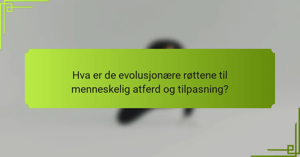 Hva er de evolusjonære røttene til menneskelig atferd og tilpasning?