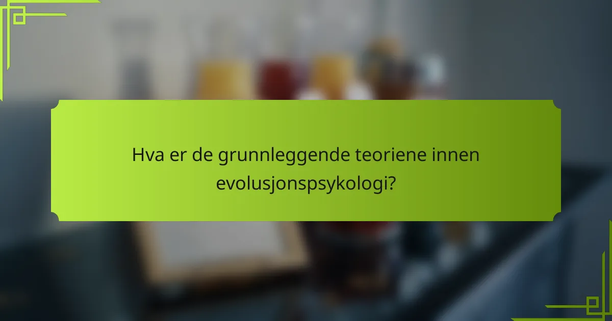 Hva er de grunnleggende teoriene innen evolusjonspsykologi?