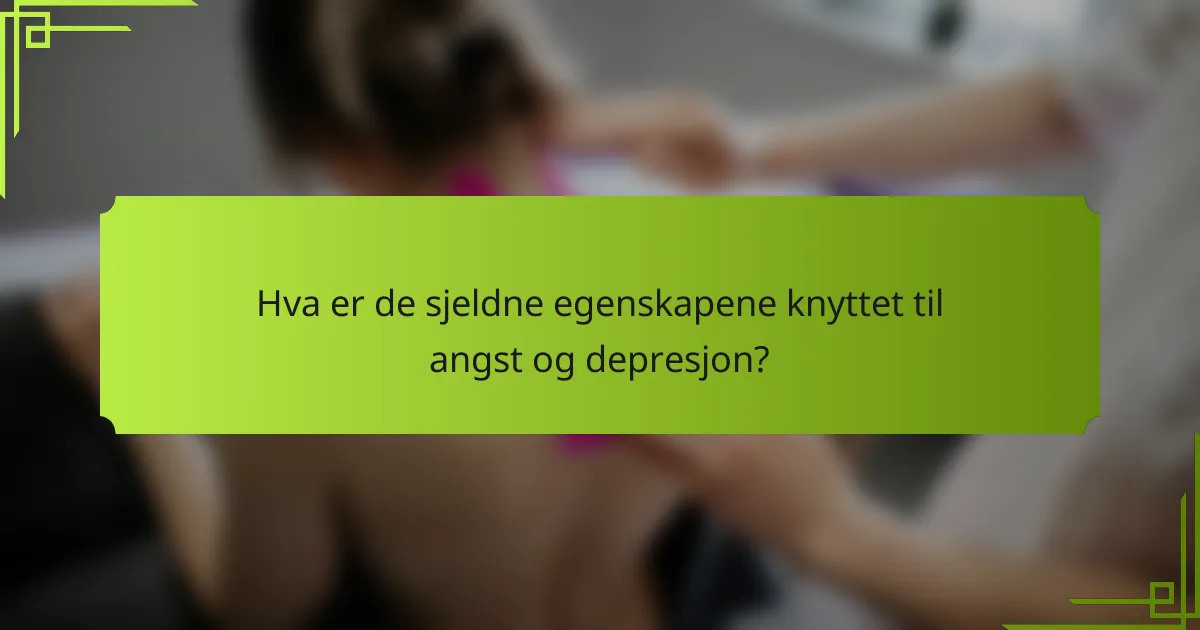 Hva er de sjeldne egenskapene knyttet til angst og depresjon?