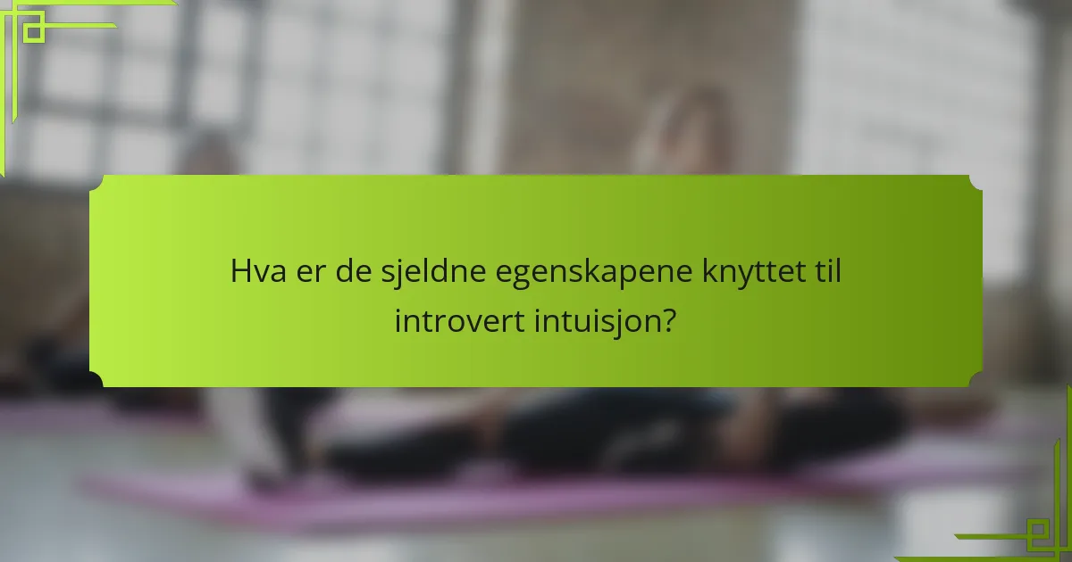 Hva er de sjeldne egenskapene knyttet til introvert intuisjon?