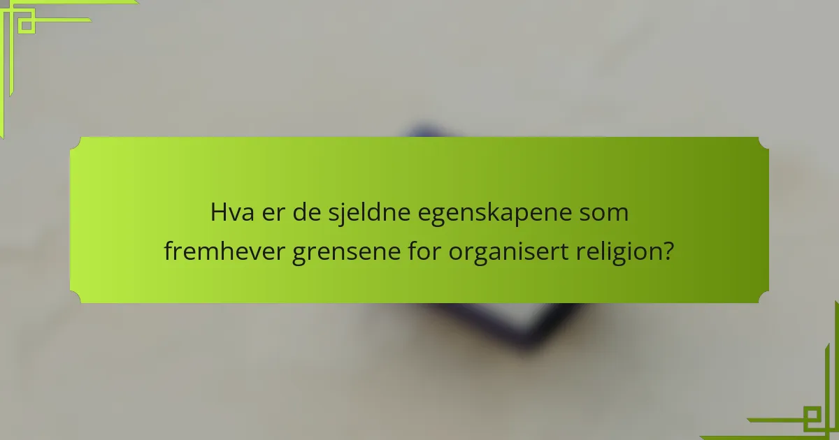Hva er de sjeldne egenskapene som fremhever grensene for organisert religion?