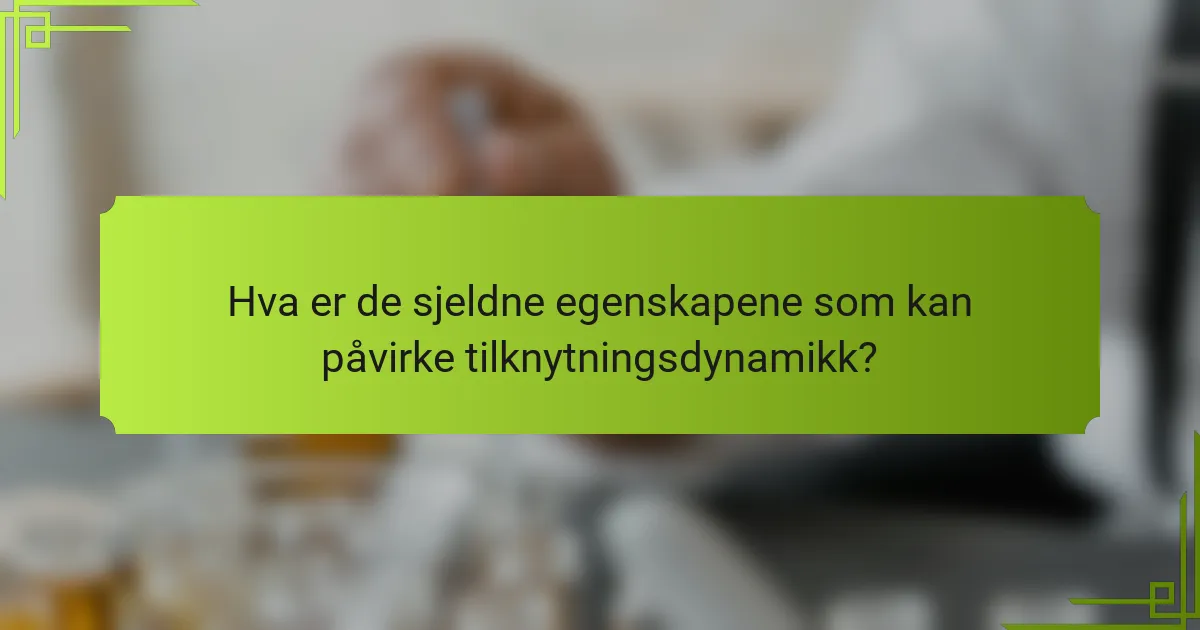 Hva er de sjeldne egenskapene som kan påvirke tilknytningsdynamikk?