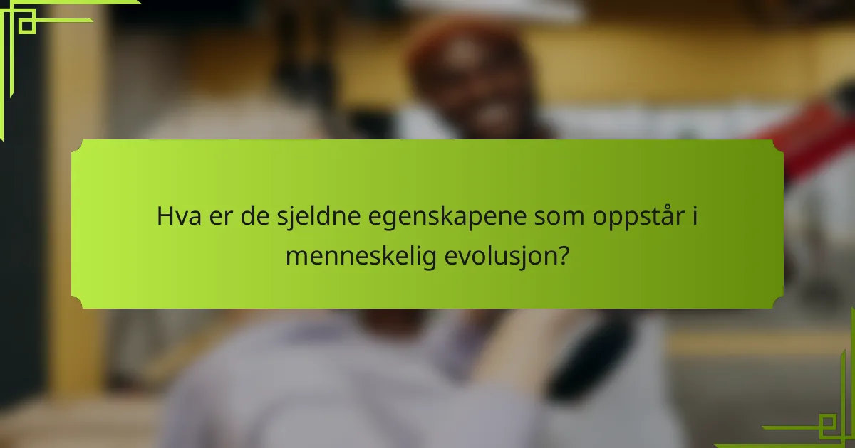 Hva er de sjeldne egenskapene som oppstår i menneskelig evolusjon?