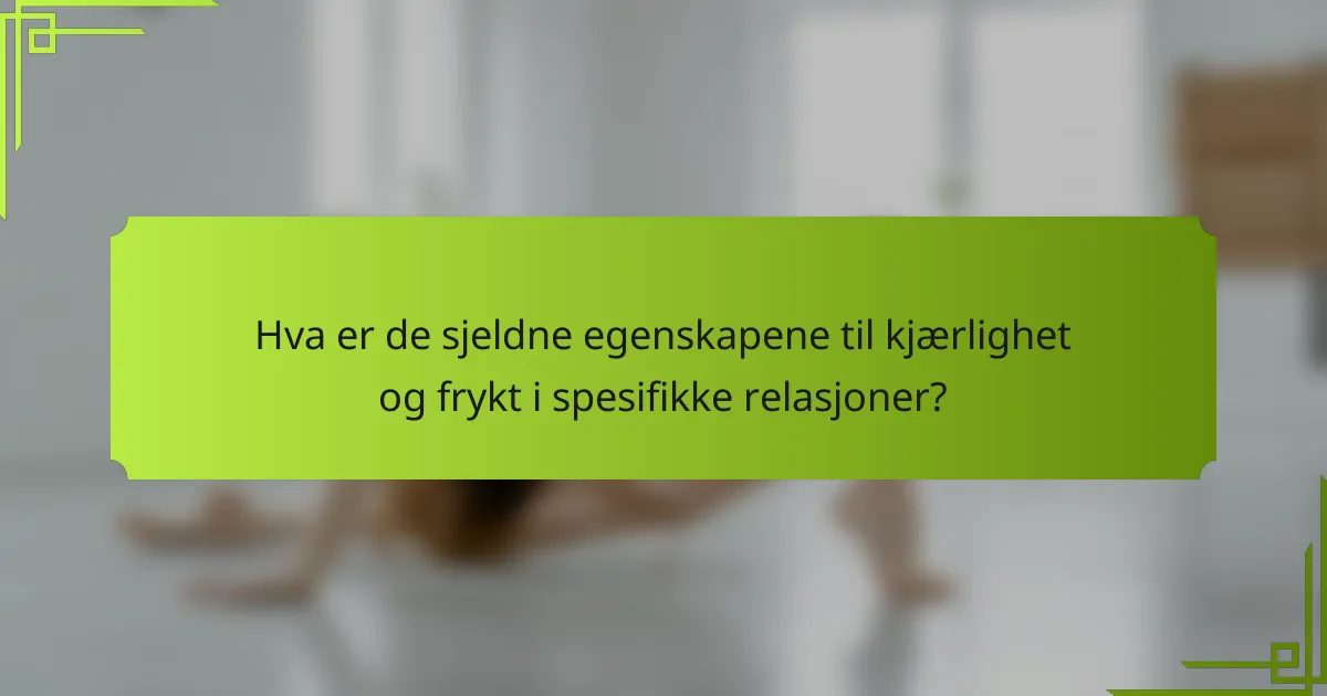 Hva er de sjeldne egenskapene til kjærlighet og frykt i spesifikke relasjoner?