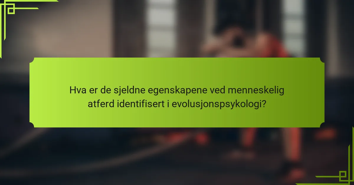 Hva er de sjeldne egenskapene ved menneskelig atferd identifisert i evolusjonspsykologi?