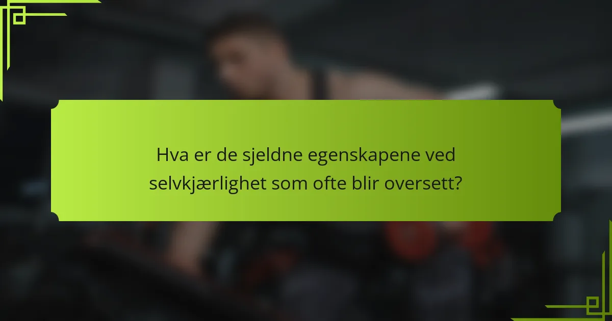 Hva er de sjeldne egenskapene ved selvkjærlighet som ofte blir oversett?