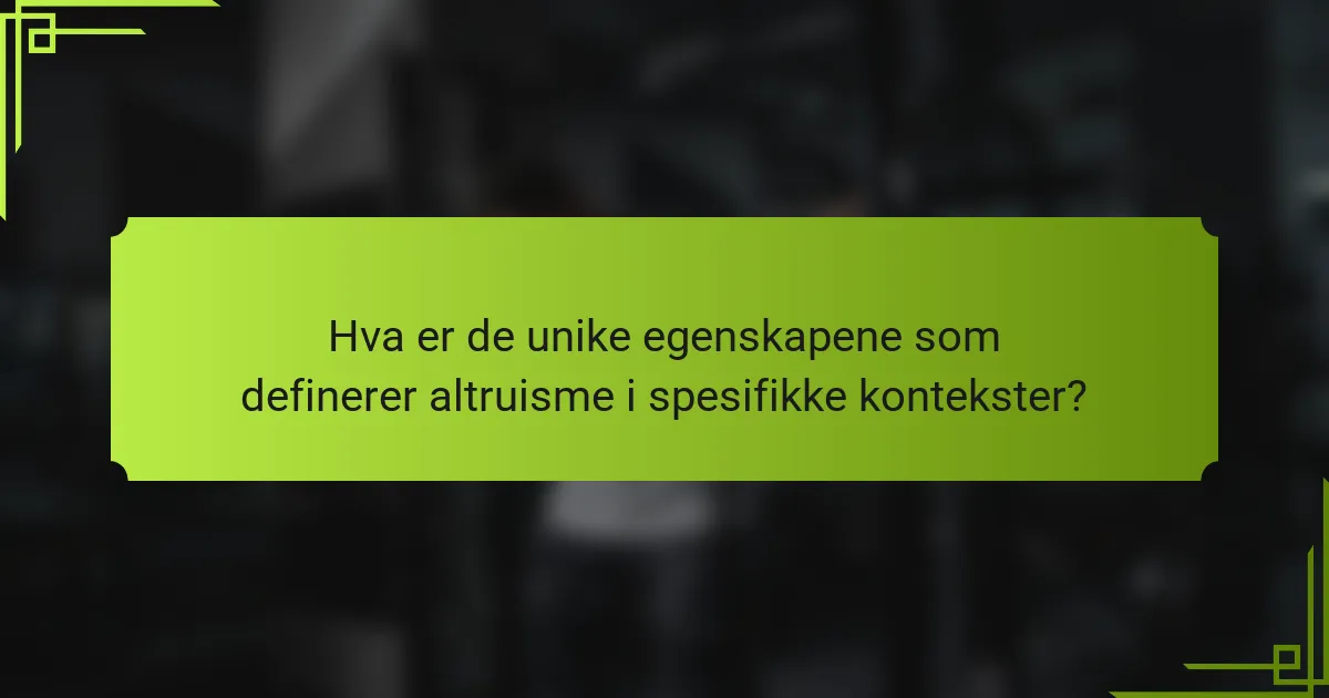 Hva er de unike egenskapene som definerer altruisme i spesifikke kontekster?