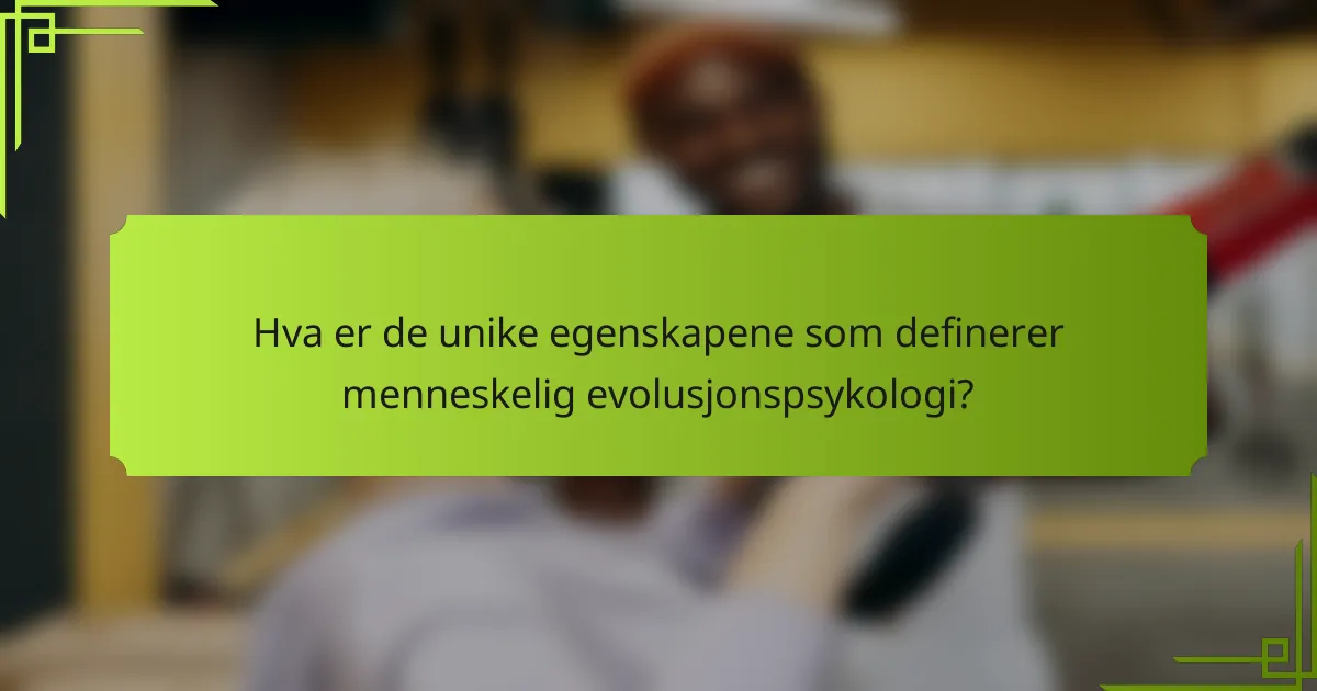 Hva er de unike egenskapene som definerer menneskelig evolusjonspsykologi?
