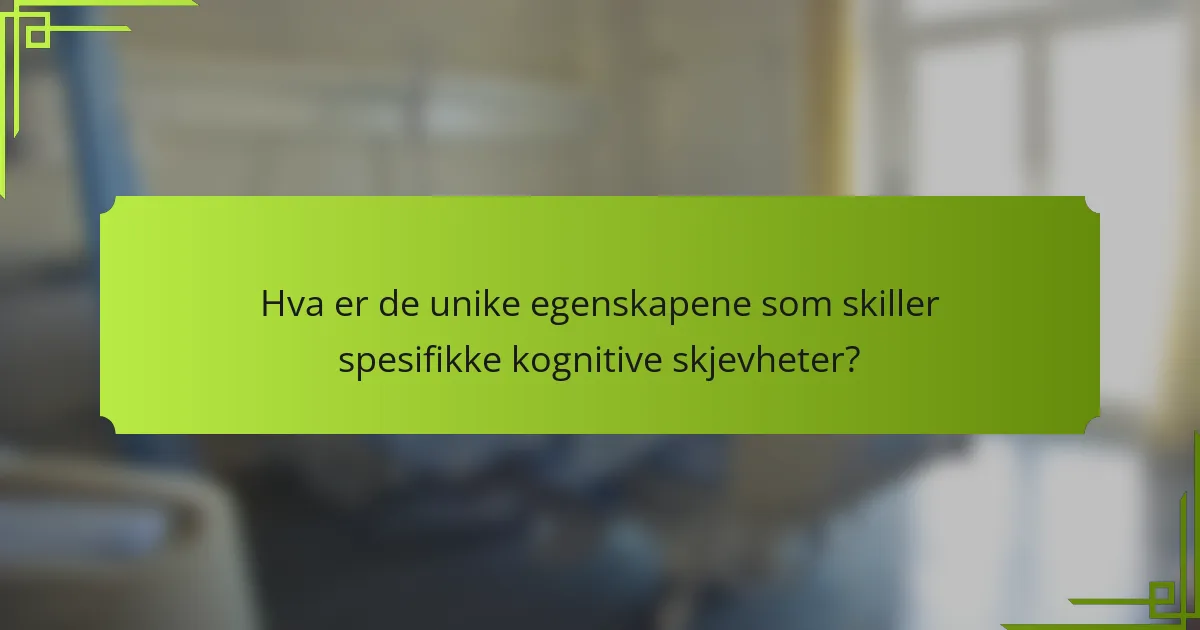 Hva er de unike egenskapene som skiller spesifikke kognitive skjevheter?