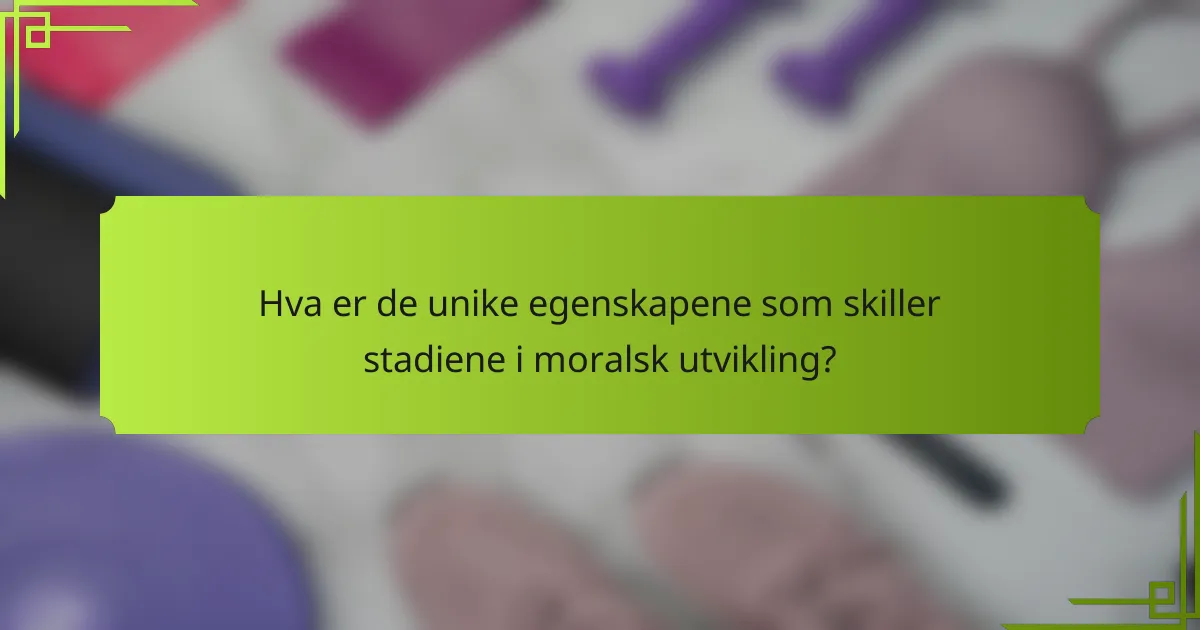 Hva er de unike egenskapene som skiller stadiene i moralsk utvikling?