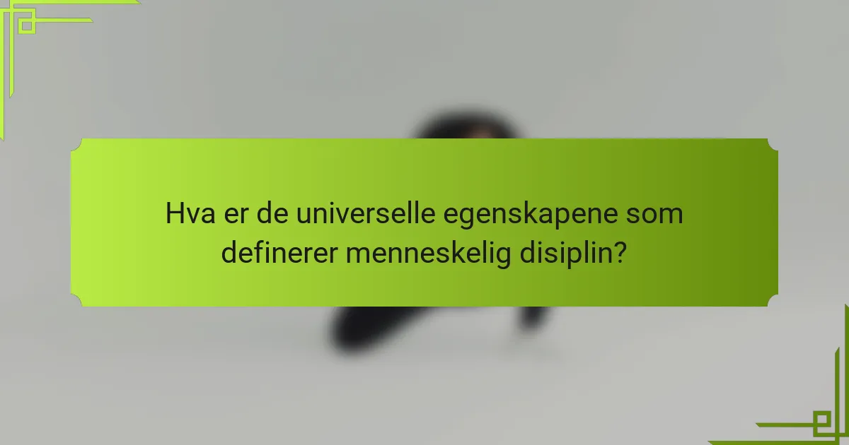 Hva er de universelle egenskapene som definerer menneskelig disiplin?
