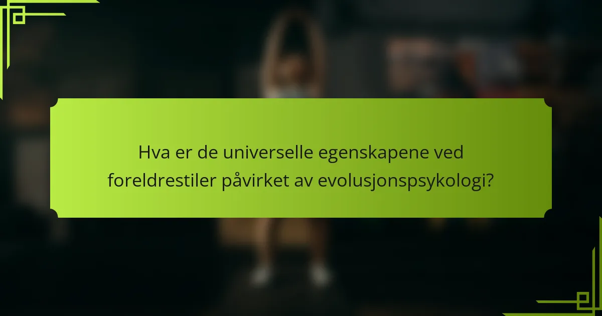 Hva er de universelle egenskapene ved foreldrestiler påvirket av evolusjonspsykologi?