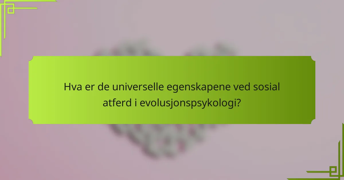 Hva er de universelle egenskapene ved sosial atferd i evolusjonspsykologi?