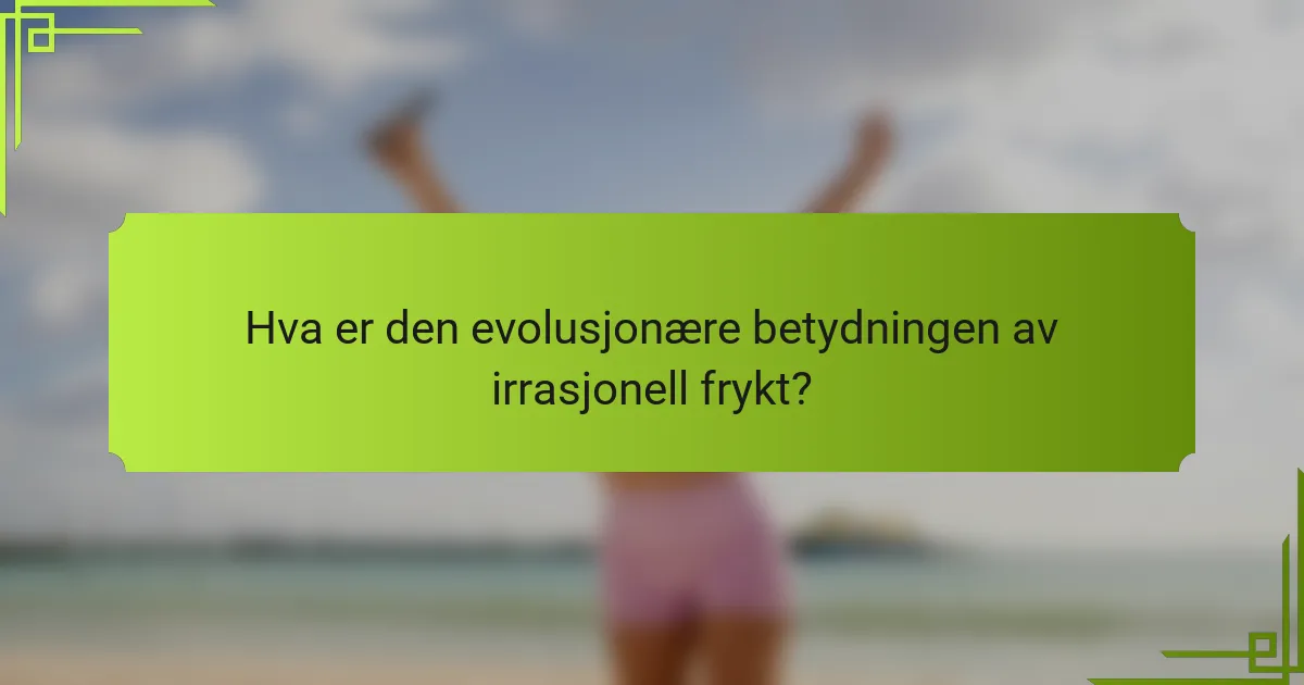 Hva er den evolusjonære betydningen av irrasjonell frykt?