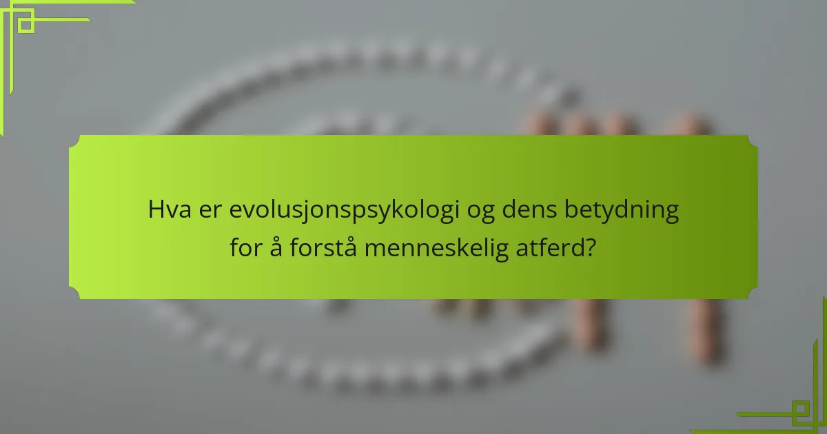 Hva er evolusjonspsykologi og dens betydning for å forstå menneskelig atferd?