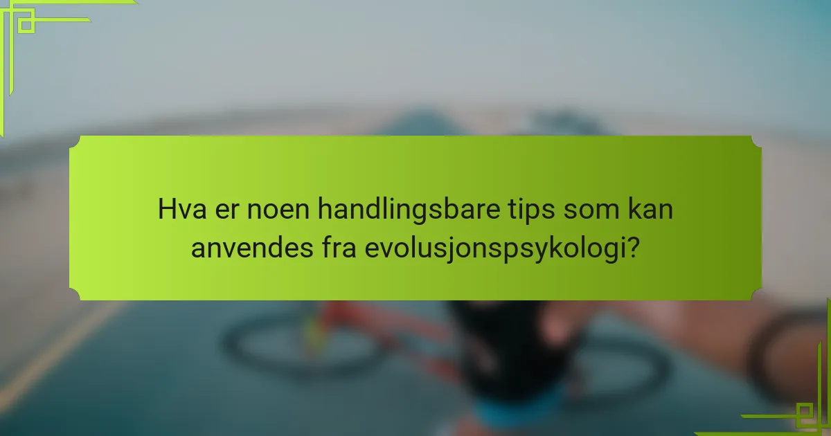 Hva er noen handlingsbare tips som kan anvendes fra evolusjonspsykologi?