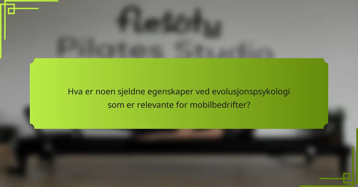 Hva er noen sjeldne egenskaper ved evolusjonspsykologi som er relevante for mobilbedrifter?
