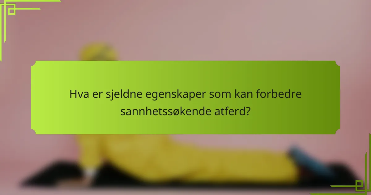 Hva er sjeldne egenskaper som kan forbedre sannhetssøkende atferd?