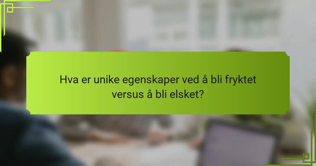Hva er unike egenskaper ved å bli fryktet versus å bli elsket?