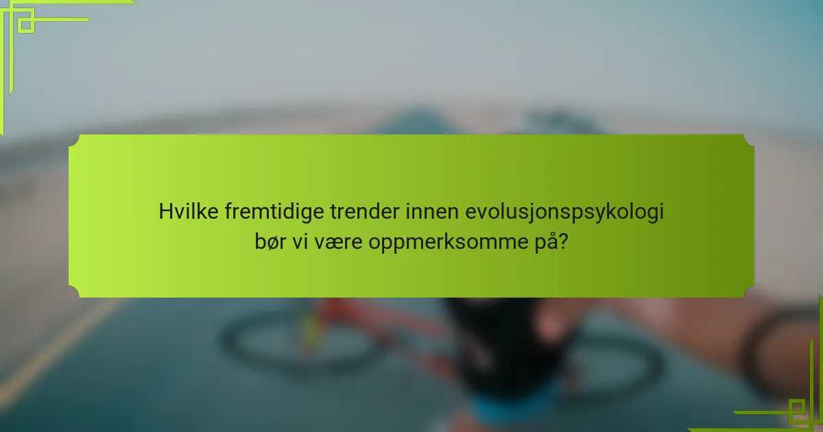 Hvilke fremtidige trender innen evolusjonspsykologi bør vi være oppmerksomme på?