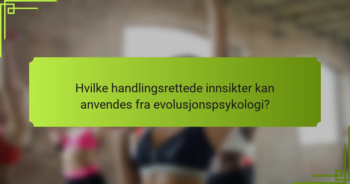 Hvilke handlingsrettede innsikter kan anvendes fra evolusjonspsykologi?