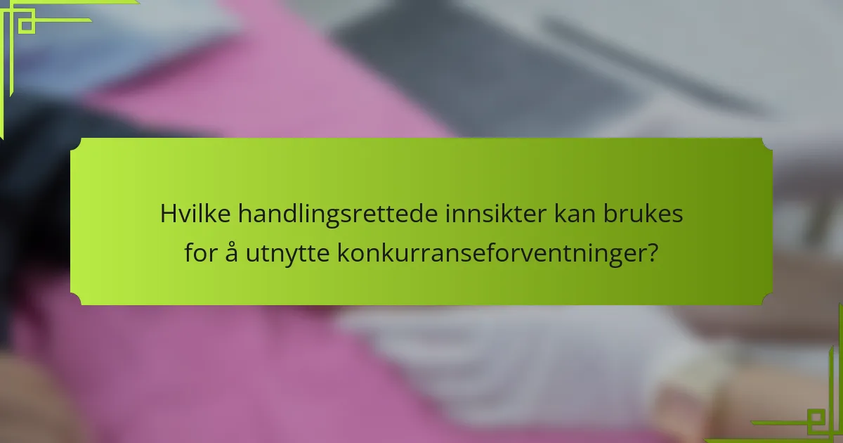 Hvilke handlingsrettede innsikter kan brukes for å utnytte konkurranseforventninger?