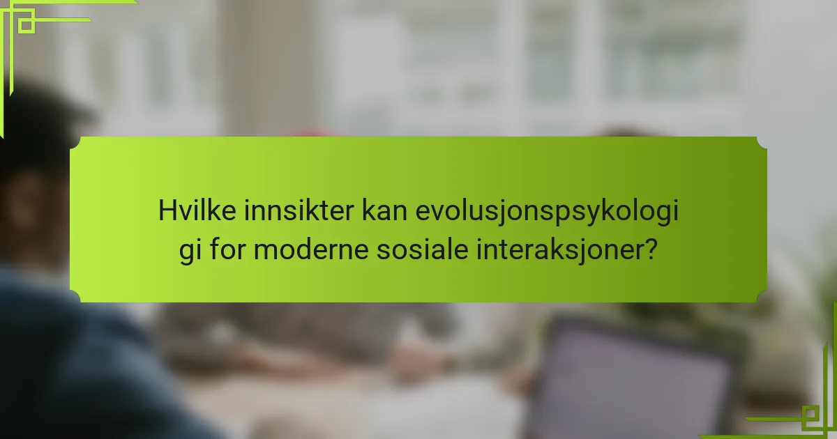Hvilke innsikter kan evolusjonspsykologi gi for moderne sosiale interaksjoner?