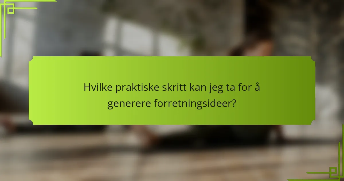 Hvilke praktiske skritt kan jeg ta for å generere forretningsideer?