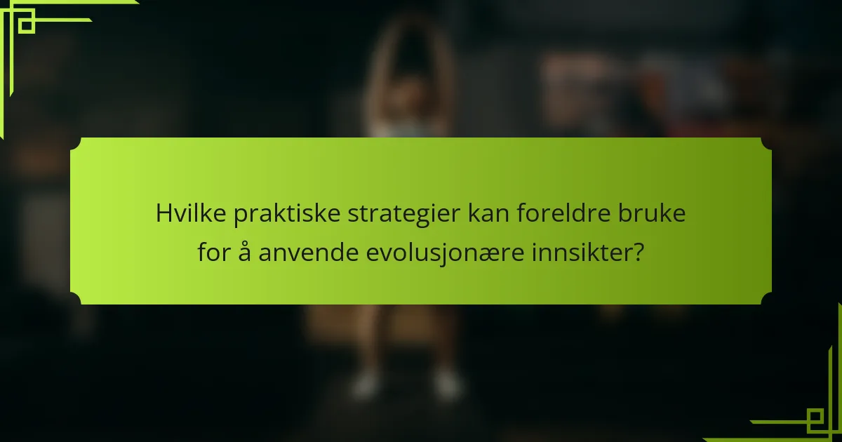 Hvilke praktiske strategier kan foreldre bruke for å anvende evolusjonære innsikter?