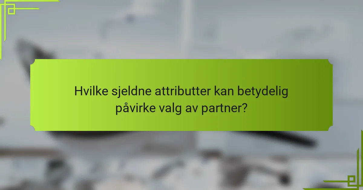 Hvilke sjeldne attributter kan betydelig påvirke valg av partner?