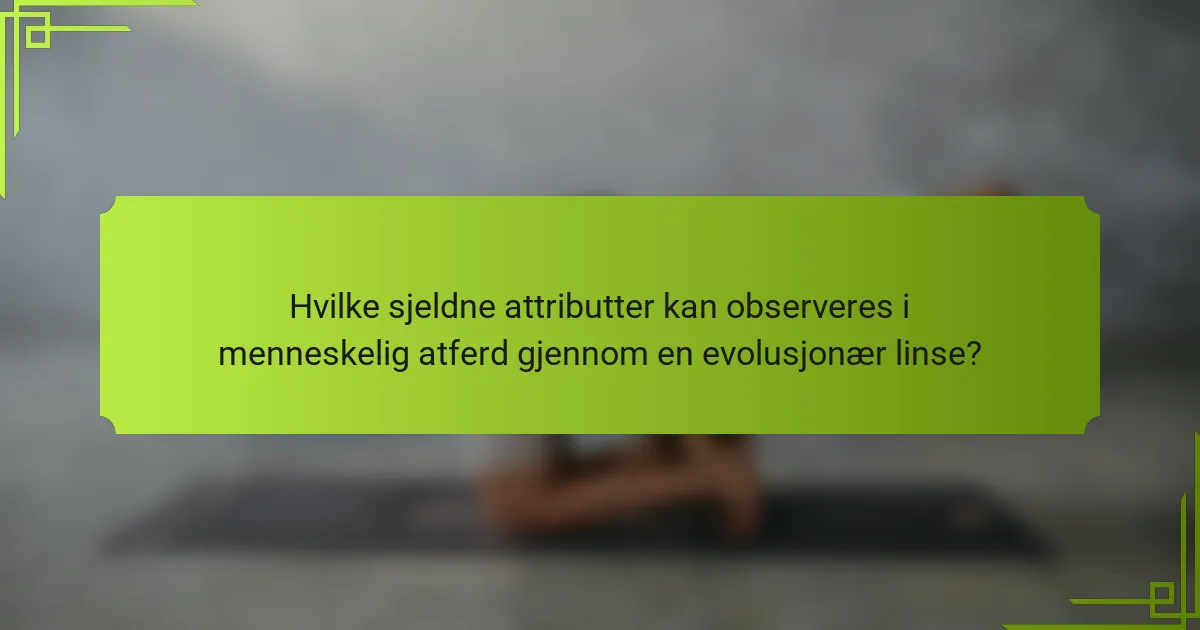 Hvilke sjeldne attributter kan observeres i menneskelig atferd gjennom en evolusjonær linse?