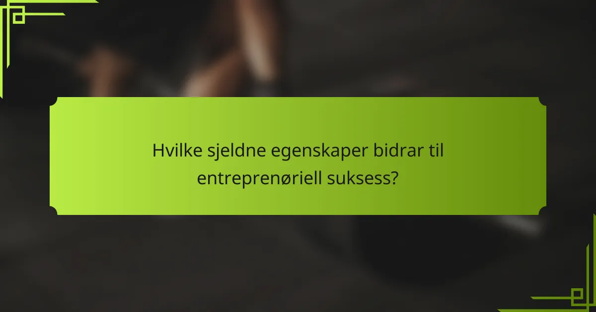 Hvilke sjeldne egenskaper bidrar til entreprenøriell suksess?