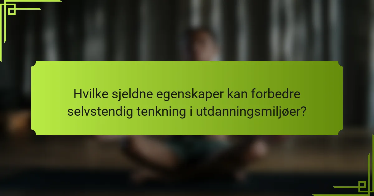 Hvilke sjeldne egenskaper kan forbedre selvstendig tenkning i utdanningsmiljøer?
