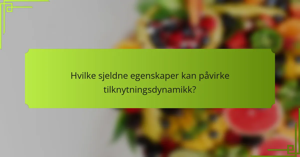 Hvilke sjeldne egenskaper kan påvirke tilknytningsdynamikk?