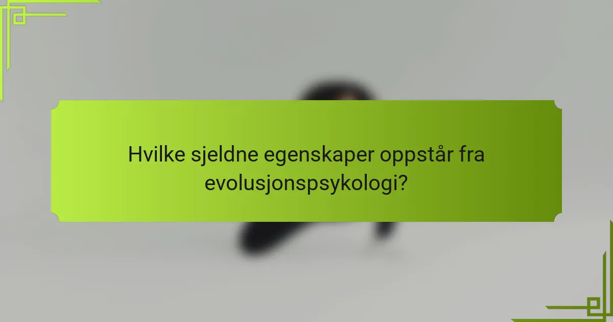 Hvilke sjeldne egenskaper oppstår fra evolusjonspsykologi?