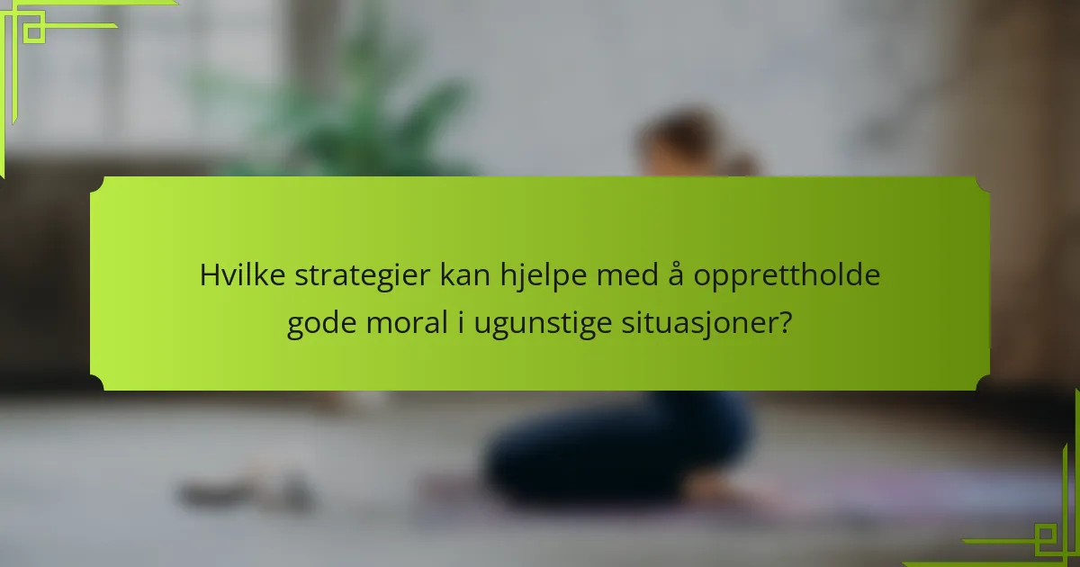 Hvilke strategier kan hjelpe med å opprettholde gode moral i ugunstige situasjoner?