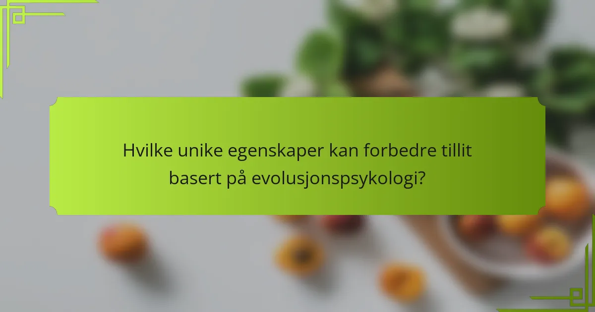 Hvilke unike egenskaper kan forbedre tillit basert på evolusjonspsykologi?