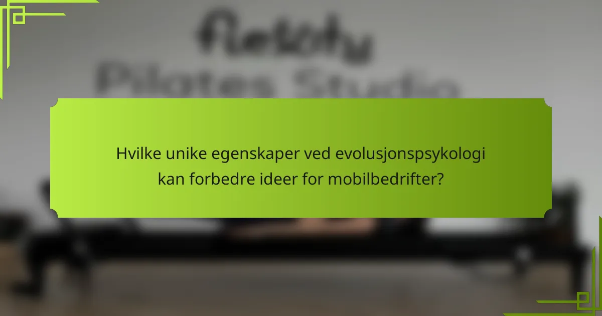 Hvilke unike egenskaper ved evolusjonspsykologi kan forbedre ideer for mobilbedrifter?