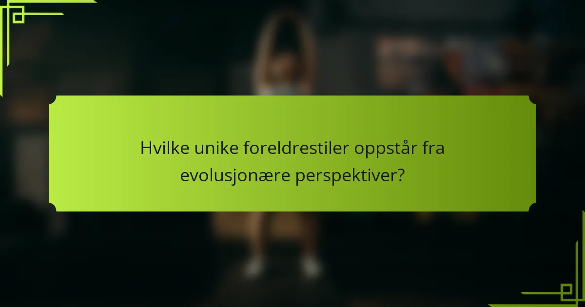 Hvilke unike foreldrestiler oppstår fra evolusjonære perspektiver?