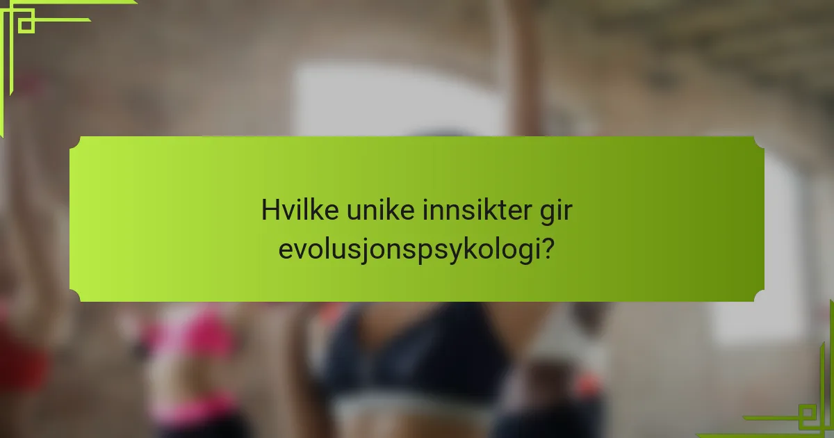 Hvilke unike innsikter gir evolusjonspsykologi?