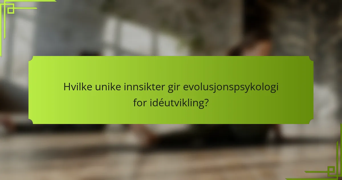 Hvilke unike innsikter gir evolusjonspsykologi for idéutvikling?