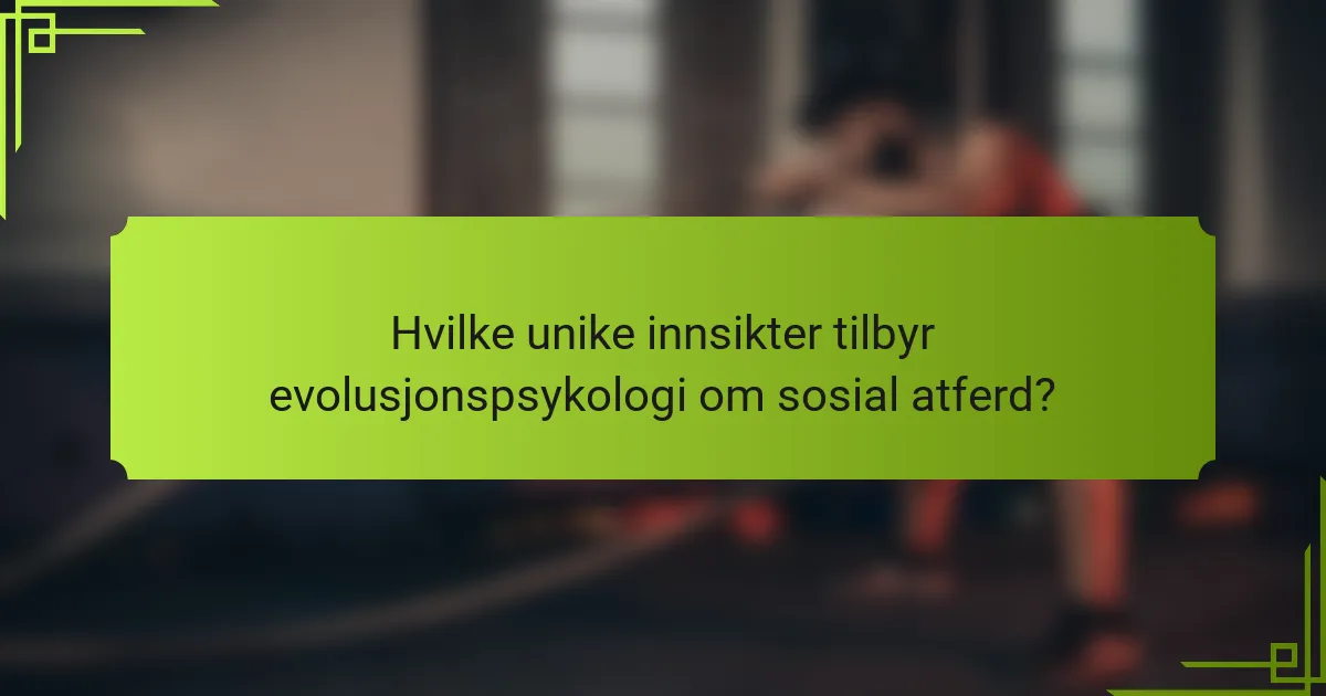 Hvilke unike innsikter tilbyr evolusjonspsykologi om sosial atferd?