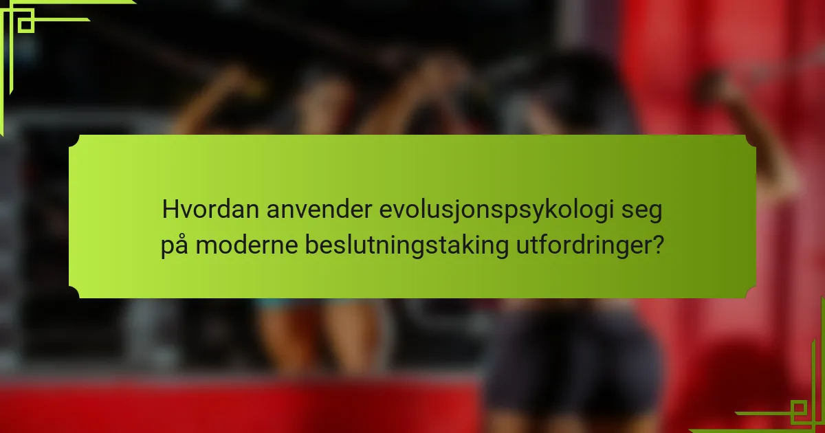 Hvordan anvender evolusjonspsykologi seg på moderne beslutningstaking utfordringer?