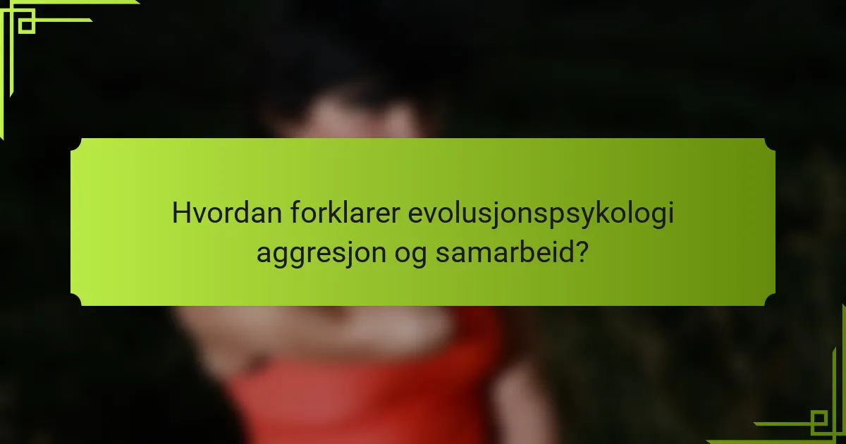 Hvordan forklarer evolusjonspsykologi aggresjon og samarbeid?