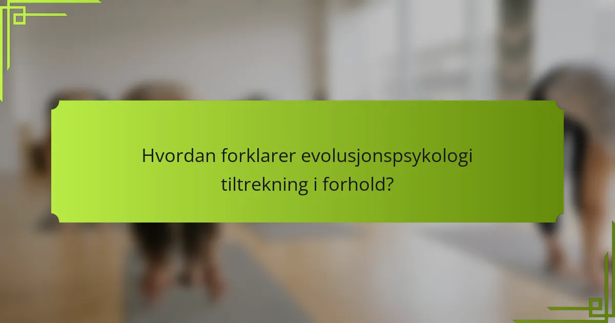 Hvordan forklarer evolusjonspsykologi tiltrekning i forhold?