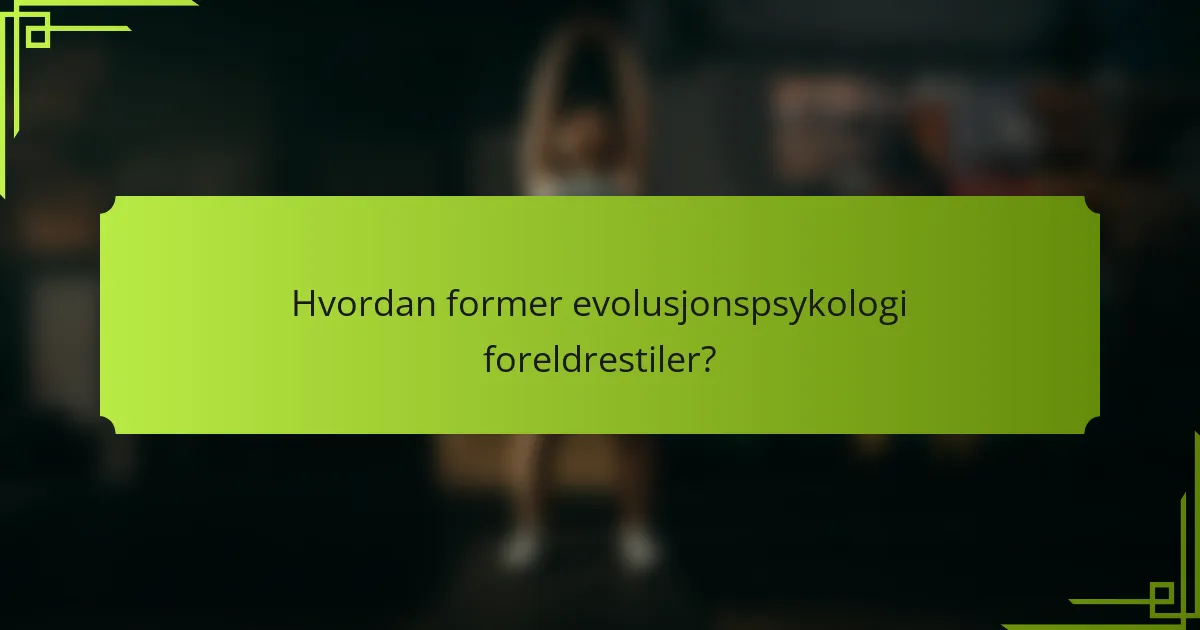 Hvordan former evolusjonspsykologi foreldrestiler?