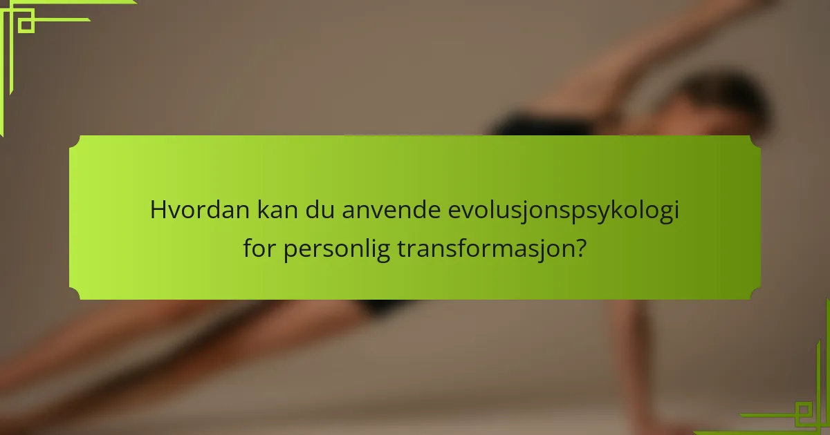 Hvordan kan du anvende evolusjonspsykologi for personlig transformasjon?