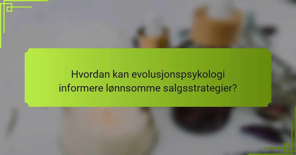 Hvordan kan evolusjonspsykologi informere lønnsomme salgsstrategier?